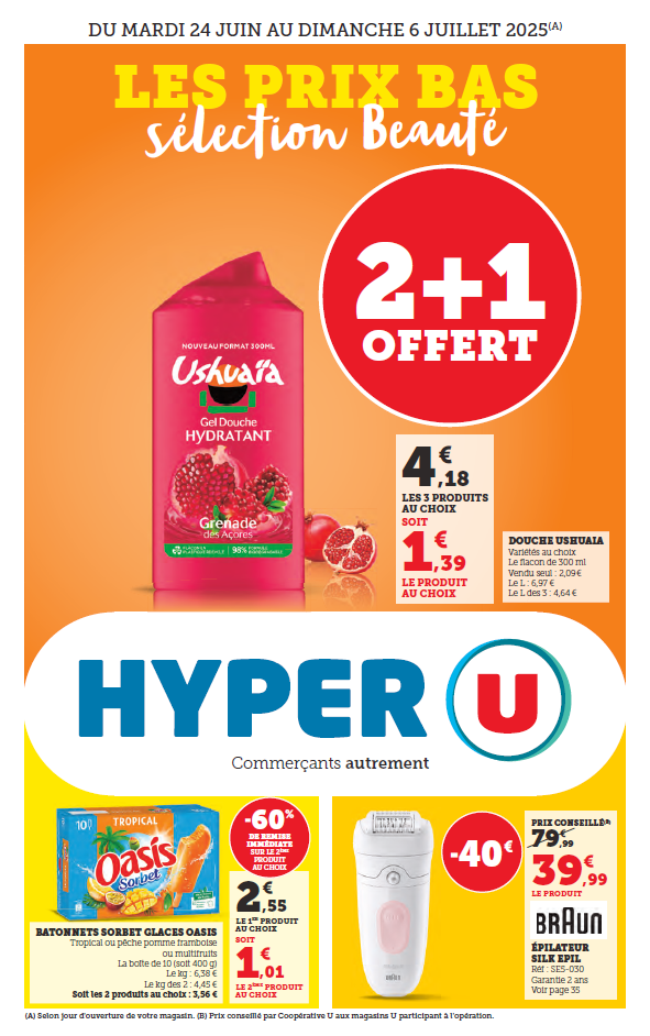Les prix bas sélection beauté. 2 + 1 offert : douche Ushuaïa soit 4,18 € les 3 produits au choix, variété au choix, flacon de 300 ml (6,97 € le litre et 4,64 € le litre des 3). Moins 60 % de remise immédiate sur le second produit au choix bâtonnets sorbets glaces Oasis, soit 3,56 € les 2 produits au choix, boîte de 10 soit 400 grammes, tropical ou pêche pomme framboise (6,38 € le kilo et 4,45 € le kilo des 2). Moins 40 € sur l'épilateur Silk Epil de Braun, référence SE5-030, soit 39,99 € au lieu de 79,99 €, garantie 2 ans.