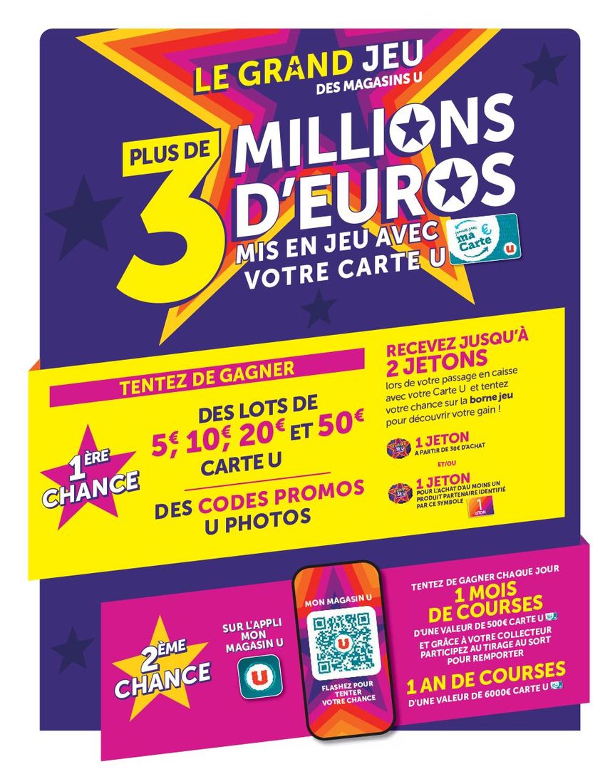 Le Grand Jeu des magasins U. Plus de 3 millions d’euros mis en jeu avec votre Carte U. 1re chance : tentez de gagner des lots de 5 €, 10 €, 20 € et 50 € Carte U, des codes promos U photos. Recevez jusqu’à 2 jetons lors de votre passage en caisse avec cotre Carte U et tentez votre chance sur la borne jeu pour découvrir votre gain ! 1 jeton à partir de 30 € d’achat et/ou 1 jeton pour l’achat d’au moins un produit partenaire identifié par le symbole (carré de couleur avec écrit 1 jeton). 2e chance sur l’appli mon magasin U : tentez de gagner chaque jour 1 mois de courses d’une valeur de 500 € Carte U et grâce à votre collecteur participez au tirage au sort pour remporter 1 an de courses d’une valeur de 6 000 € Carte U.