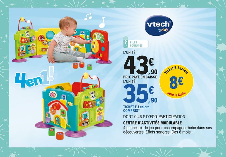 CENTRE D'ACTIVITÉS MODULABLE VTech : 43,90 € l’unité prix payé en caisse avec 8 € en ticket E.Leclerc avec la carte, soit 35,90 € l’unité, ticket E.Leclerc compris, dont 0,46 € d’écoparticipation. 4 panneaux de jeu pour accompagner bébé dans ses découvertes. Effets sonores. Dès 6 mois. Piles fournies.