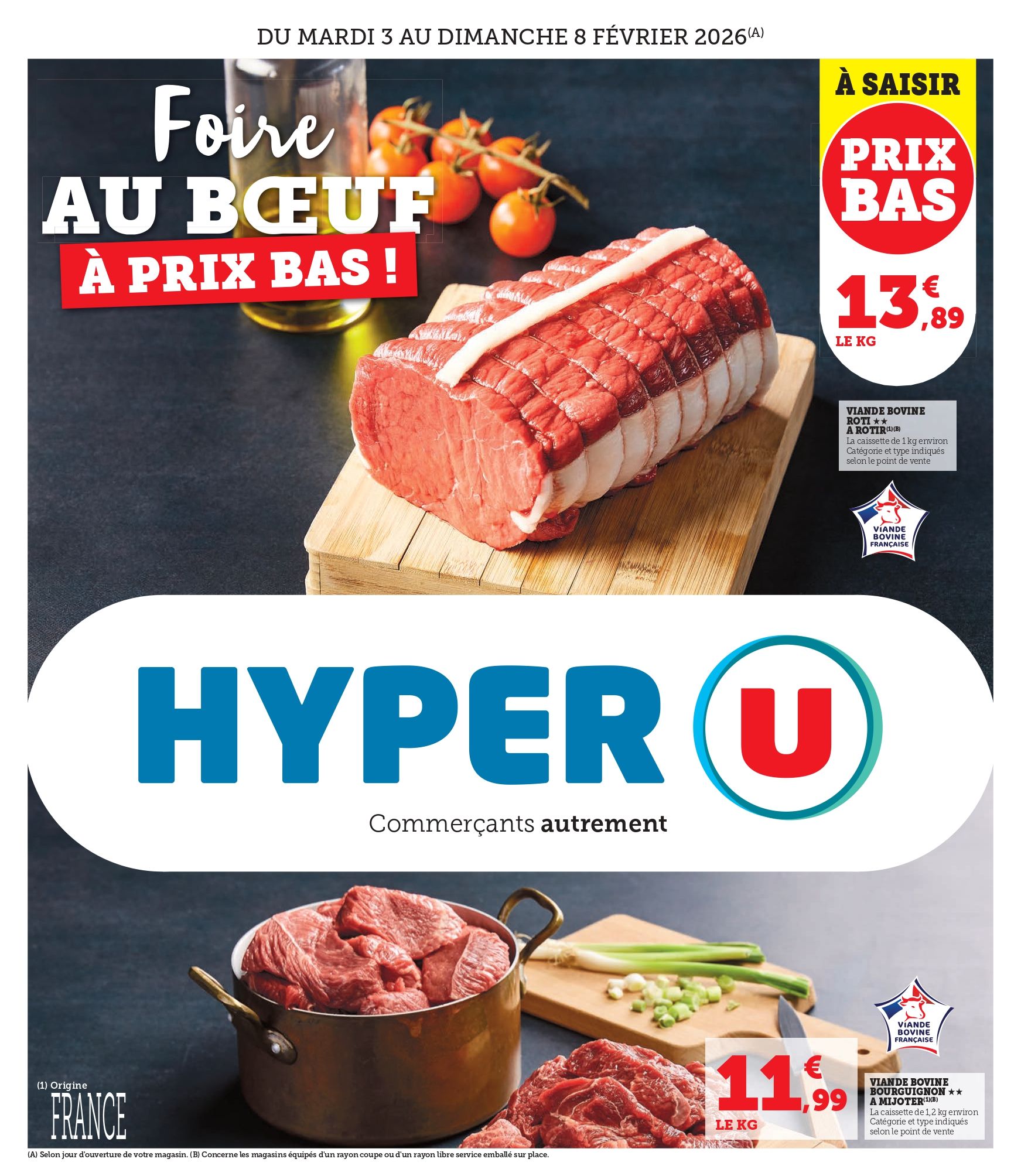 Du mardi 3 au dimanche 8 février 2026 : Foire au bœuf à prix bas ! À saisir : viande bovine, rôti à rôtir à 13,89 € le kilo. La caissette de 1 kilogramme environ. Viande bovine Bourguignon à mijoter à 11,99 € le kilo. La caissette de 1,2 kilogramme environ. Catégorie et type indiqués selon le point de vente. Viande bovine française.