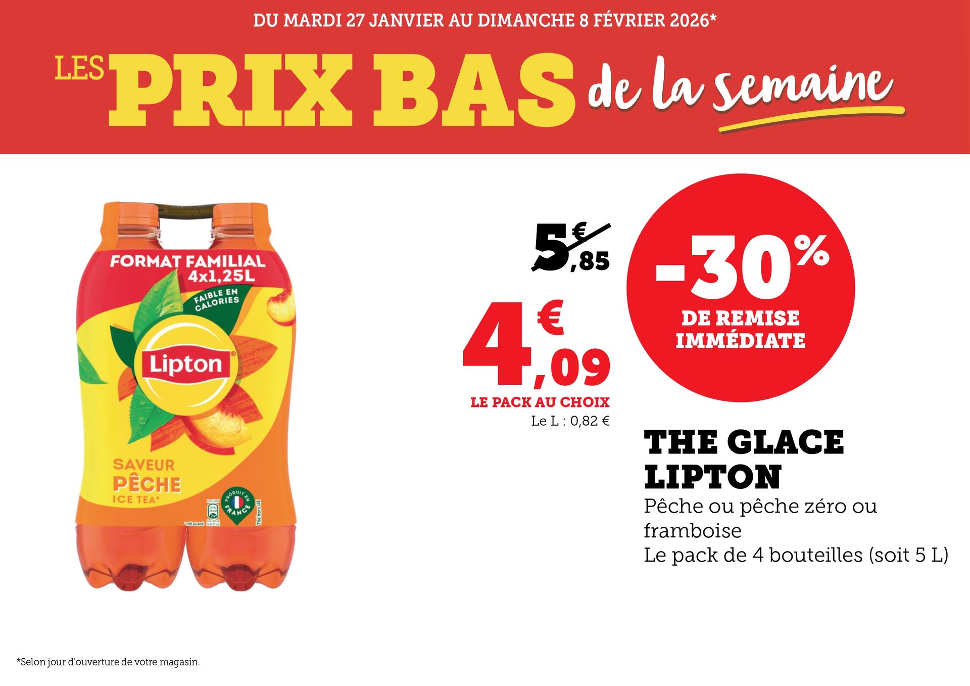 Du mardi 27 janvier au dimanche 8 février 2026 : Les prix bas de la semaine. Thé glacé Lipton à 4,09 € le pack au choix au lieu de 5,85 €, soit 30 % de remise immédiate. Pêche ou pêche zéro ou framboise. Le pack de 4 bouteilles (soit 5 litres).