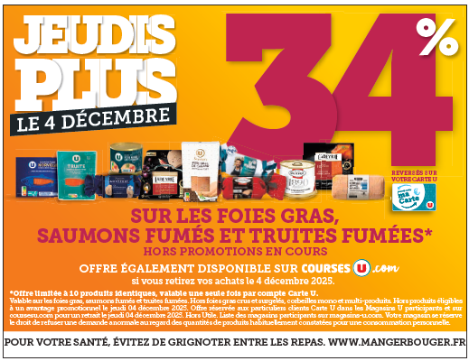 Le 4 décembre Jeudis Plus : 34 % reversés sur votre carte U sur les foies gras, saumons fumés et truites fumées. Hors promotions en cours. Offre également disponible sur CoursesU.com, si vous retirez vos achats le 4 décembre 2025. Offre limitée à 10 produits identiques, valable une seule fois par compte Carte U.