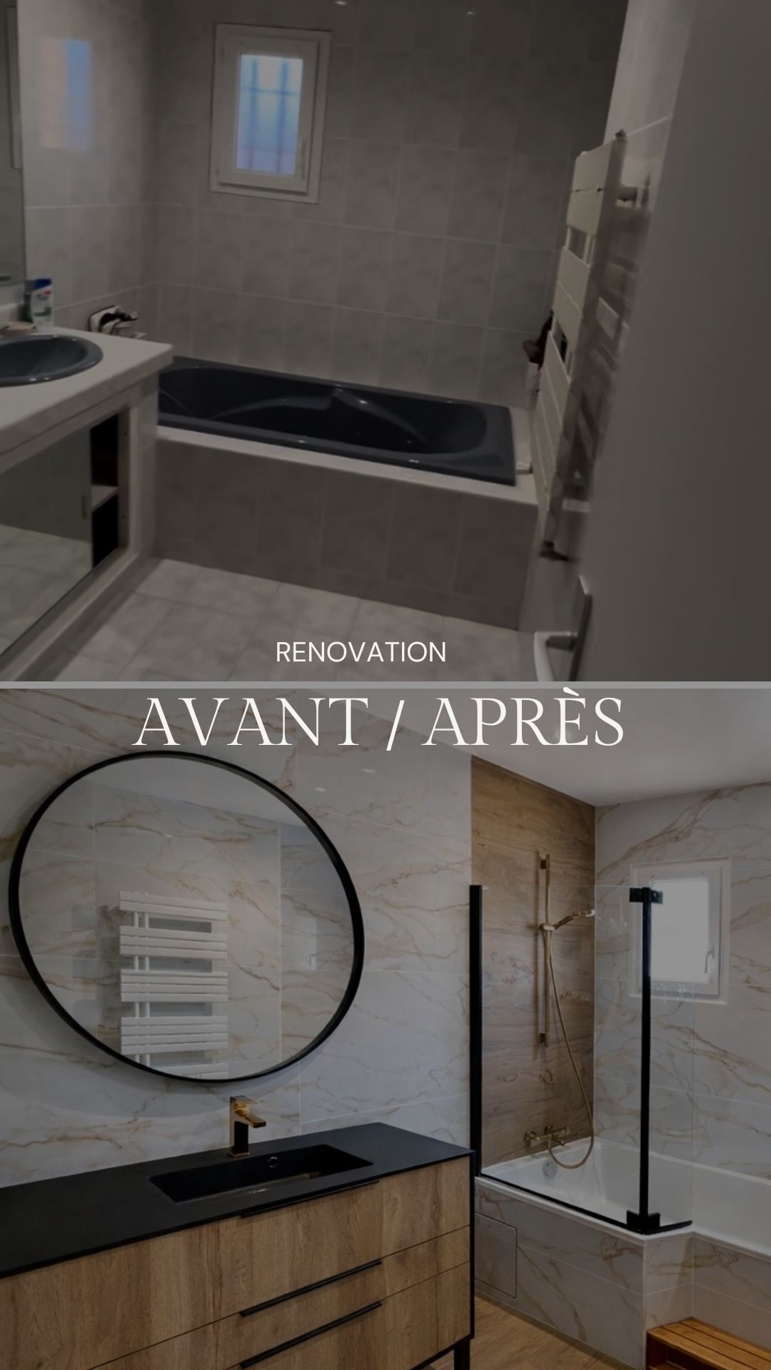 photo avant / après travaux.
avant:  salle de bain carrelage gris et baignoire ancienne foncé, lavabo carrelé ancien foncé.
Après salle de bain moderne, grande baignoire, carrelage marbre , miroir noir rond éclairer, parois douche noir, meuble bois plans de travail noir, robinetterie doré. 