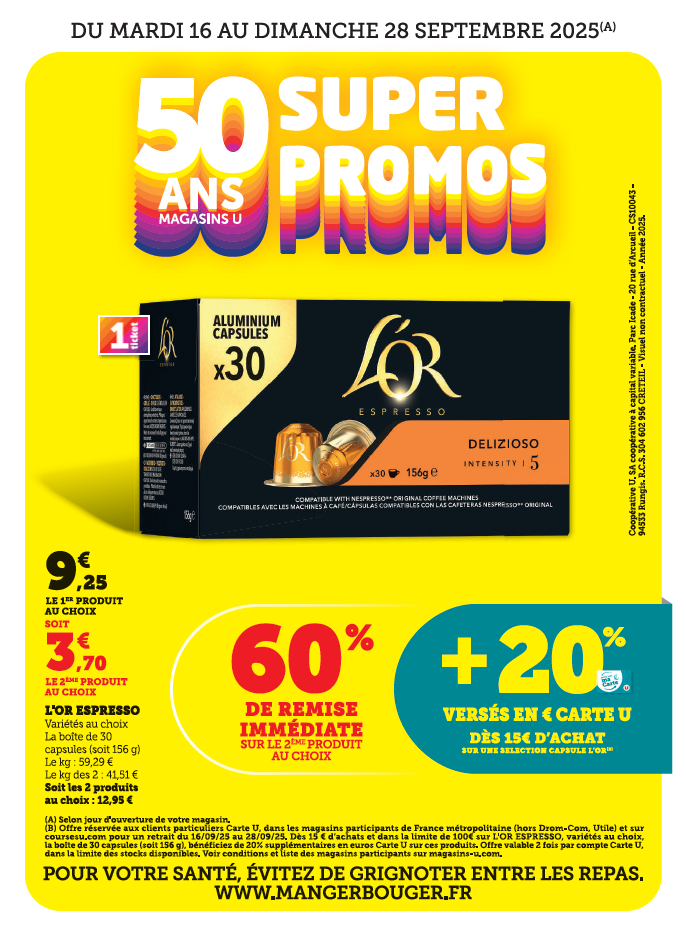Du mardi 16 au dimanche 28 septembre 2025 : 50 ans des Magasins U. L'Or Espresso, 60% de remise immédiate sur le 22ème produit au choix : 9,25€ le produit au choix soit 3,70€ le 2ème produit au choix + 20% versés en € sur votre carte U dès 15€ d'achat sur une sélection capsules L'Or. Variété au choix, la boite de 30 capsules, soit 196 grammes), le kilogramme : 59,29€, le kilogramme des 2 : 41,51€, soit les 2 produits au choix : 12,95€. 