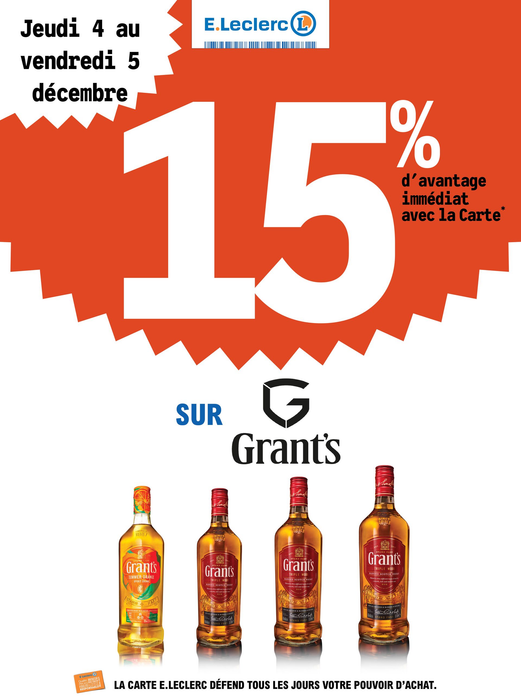Du jeudi 05 au vendredi 05 décembre : 15% d’avantage immédiat avec la carte fidélité sur les produits Grant’s. Offre limitée à cinq produits par foyer pour cette opération et réservée à une consommation personnelle. Le magasin se réserve le droit de refuser toute demande d’une quantité supérieure aux besoins habituels généralement constatés pour une consommation personnelle. Offre interdite à la revente. L’abus d’alcool est dangereux pour la santé. A consommer avec modération. La loi interdit la vente d’alcool aux mineurs. Des contrôles seront réalisés à la caisse.