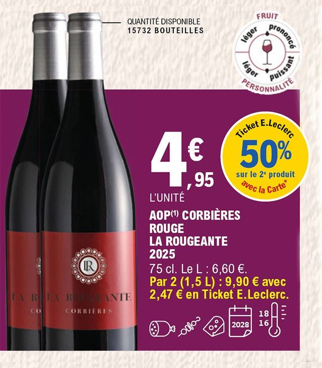 50 % en ticket E.Leclerc avec la carte sur le 2e produit. Bouteille de 75 cl Corbières rouge La Rougeante 2025 au prix de 4,95 € l’unité. Prix du litre 6,60 €. Soit les 2 bouteilles 1,5 L au prix de 9,90 € avec 2,47 € en ticket E.Leclerc. Quantité disponible : 15 732 bouteilles. À consommer avec de la charcuterie, avec des brochette, avec du fromage. À conserver entre 16 à 18 degrés jusqu’en 2028. Fruit : prononcé ; personnalité : puissant.