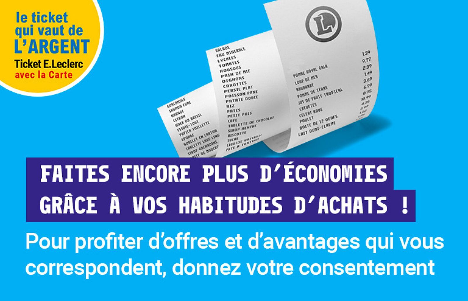 Ticket E.Leclerc, le ticket qui vaut de l'argent avec la carte. Faites encore plus d'économies grâce à vos habitudes d'achats ! Pour profiter d'offres et d'avantages qui vous correspondent, donnez votre consentement. 