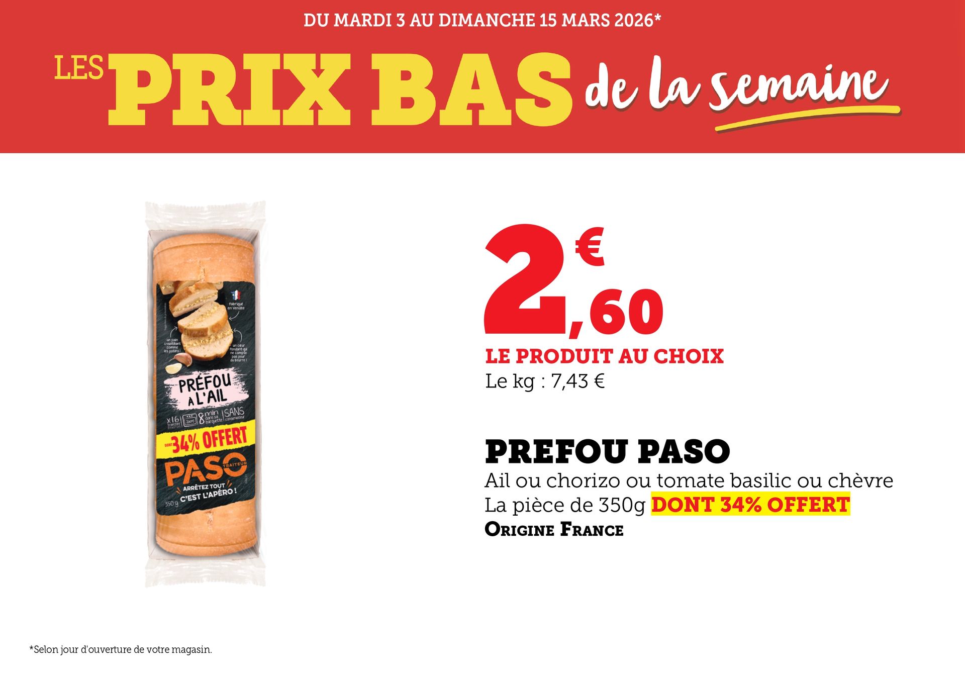 Du mardi 3 au dimanche 15 mars 2026 (selon jour d’ouverture de votre magasin) : les prix bas de la semaine. Préfou Paso, ail ou chorizo ou tomate basilic ou chèvre, la pièce de 350 grammes, dont 34% offerts, origine France, à 2,60€ le produit au choix. Soit le kilogramme à 7,43€.