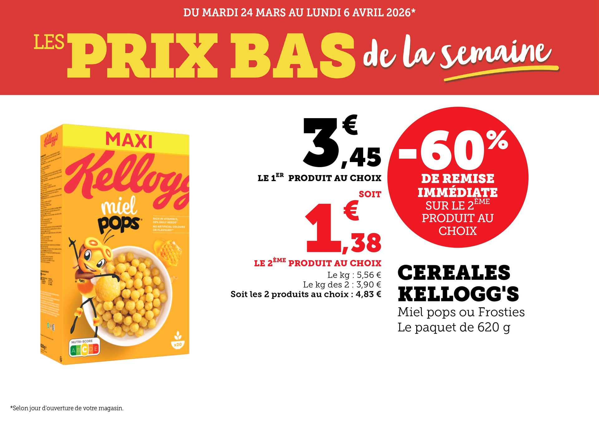 Du mardi 24 mars au lundi 6 avril 2026 : prix bas de la semaine. Remise immédiate de 60 % sur le deuxième produit au choix : céréales Kellogg’s Miel Pops ou Frosties, paquet de 620 g. Premier produit à 3,45 € ; deuxième à 1,38 €. Le kilo à 5,56 € ; le kilo des deux à 3,90 €. Total pour deux produits au choix : 4,83 €. 