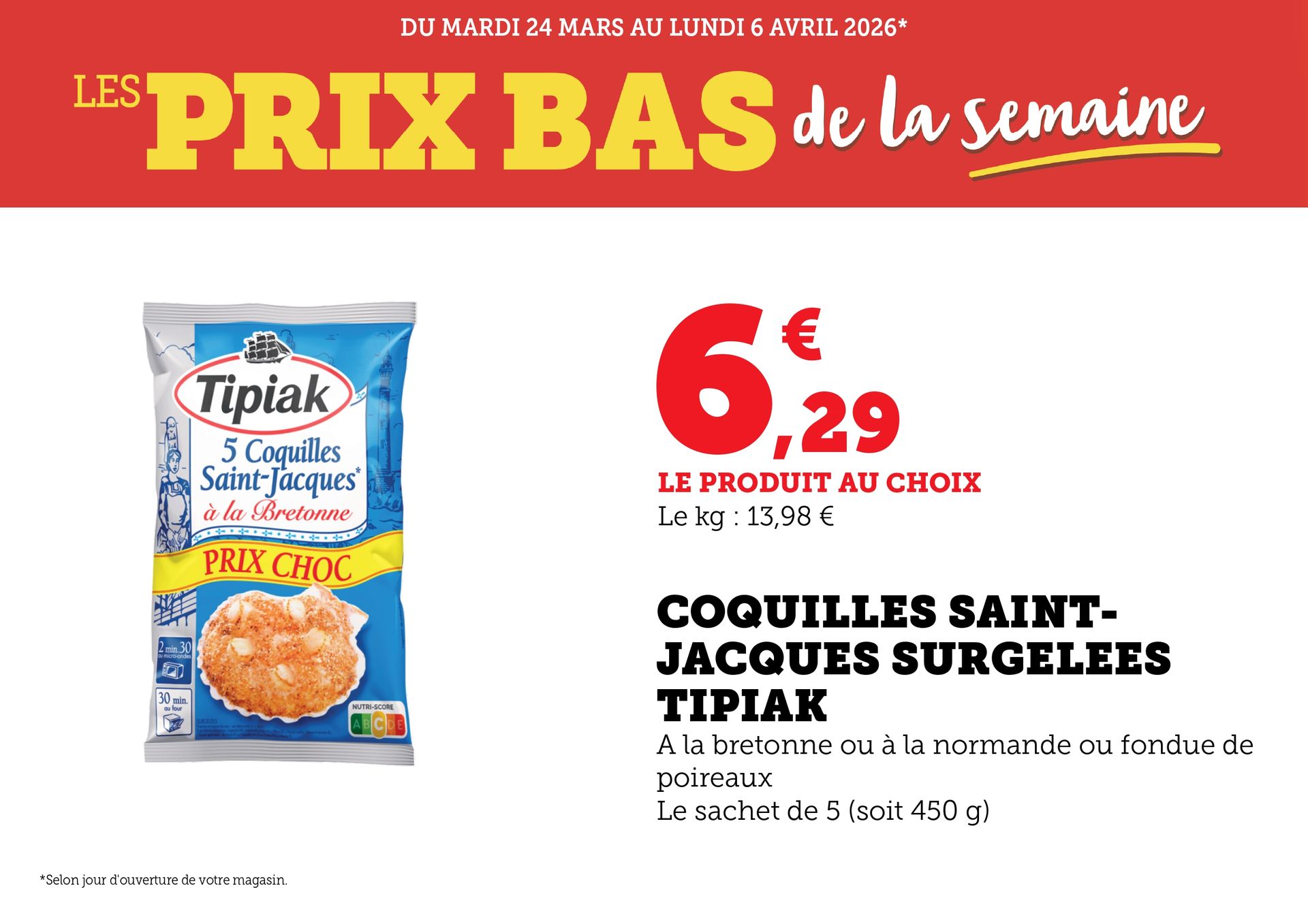 Du mardi 24 mars au lundi 6 avril 2026 : prix bas de la semaine. Coquilles Saint‑Jacques surgelées Tipiak à 6,29 € au choix, soit 13,98 € le kilo. Recettes : à la bretonne, à la normande ou fondue de poireaux. Sachet de 5 (450 g).