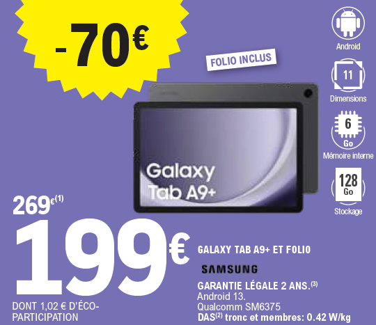 Offre -70 € sur la Tablette Samsung Galax TAB A9+ et Folio au prix de 199 € au lieu de 269 € dont 1,02 € d'éco-participation. Garantie légale 2 ans. Android 13. Qualcomm SM6375, DAS tronc et membres : 0,42 W/kg. Dimension 11
