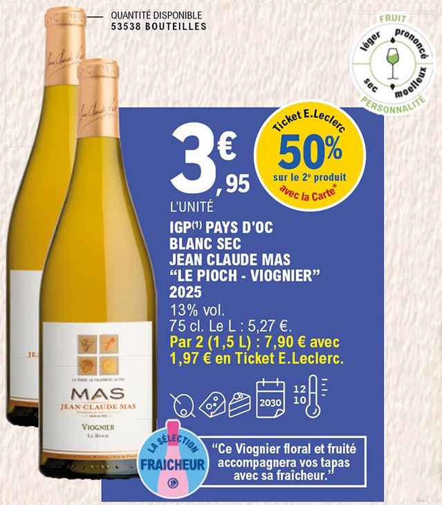 50 % en ticket E.Leclerc avec la carte sur le 2e produit. Bouteille de 75 cl Vin Pays d’Oc blanc sec de Jean Claude Mas, « Le Pioch – Viognier » 2025 au prix de 3,95 € l’unité. Taux d’alcool 13 %. Prix du litre 5,27 €. Soit les 2 bouteilles 1,5 L au prix de 7,90 € avec 1,97 € en ticket E.Leclerc. Quantité disponible : 53 538 bouteilles. À consommer en apéritif, avec du fromage, en dessert. À conserver entre 10 à 12 degrés jusqu’en 2030. Fruit : prononcé ; personnalité : moelleux. C’est une sélection fraîcheur. Ce Viognier floral et fruité accompagnera vos tapas avec sa fraîcheur.