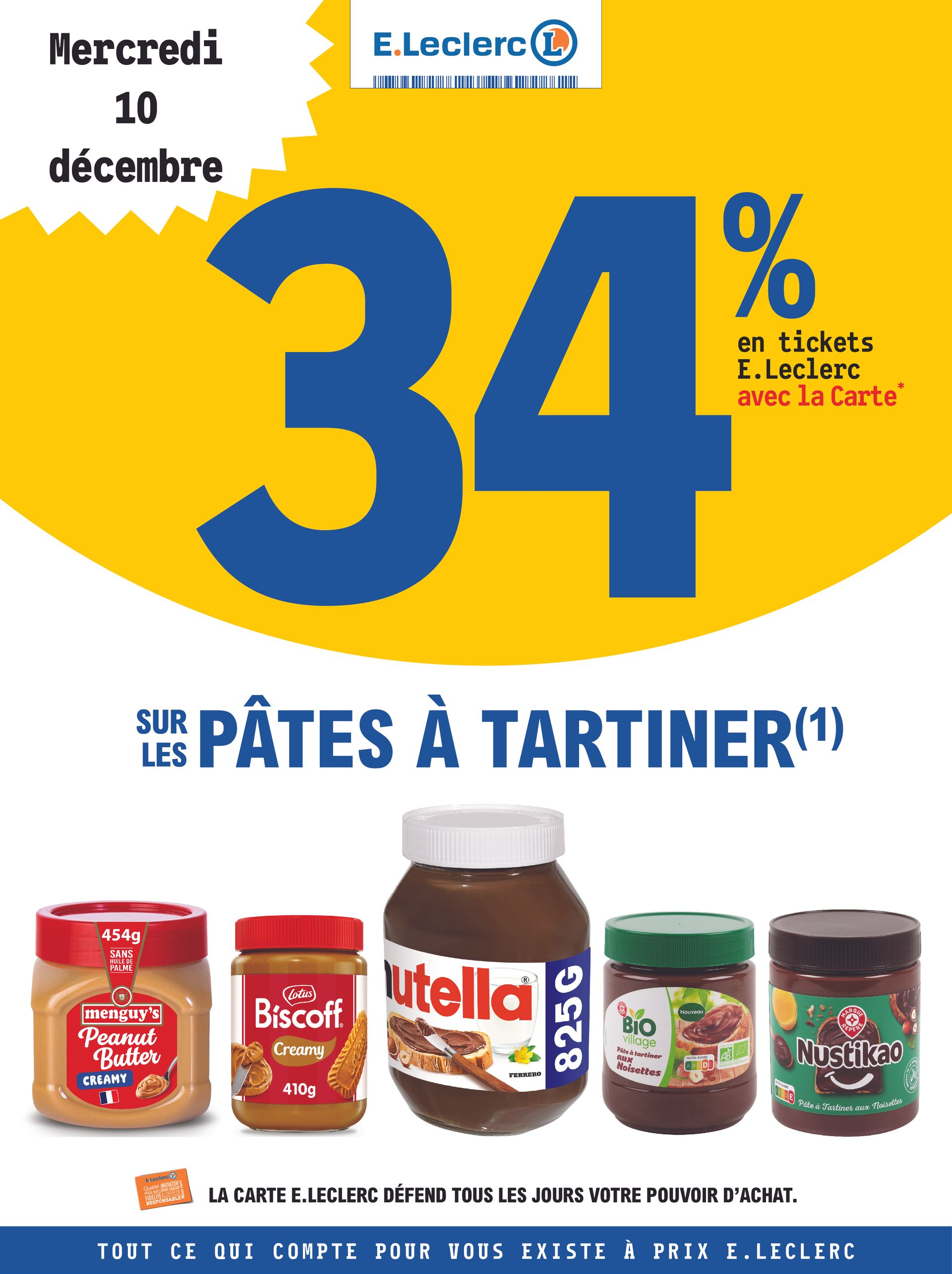 Mercredi 10 décembre : 34 % en Tickets E.Leclerc avec la carte fidélité sur les pâtes à tartiner (hors produits Eco+ et C’est Qui Le Patron). Pour votre santé, mangez au moins cinq fruits et légumes par jour. www.mangerbouger.fr