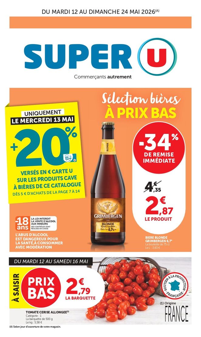 Du mardi 12 au dimanche 24 mai 2026 (selon jour d’ouverture de votre magasin) : Sélection de bières à prix bas. Uniquement le mercredi 13 mai : + 20 % versés en euros Carte U sur les produits Cave à Bières de ce catalogue, dès 5 € d’achats de la page 7 à 14. Bière blonde Grimbergen 6,7°, la bouteille de 75 centilitres, à 2,87 € le produit au lieu de 4,35 €, soit – 34 % de remise immédiate, soit le litre à 3,83 €. L’abus d’alcool est dangereux pour la santé, à consommer avec modération. La loi interdit la vente d’alcool aux mineurs, des contrôles sont effectués en caisse. Du mardi 12 au samedi 16 mai, à saisir, prix bas : Tomate cerise allongée (origine France), catégorie 1, la barquette de 500 grammes à 2,79 €, soit le kilogramme à 5,58 €. 